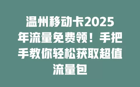 温州移动卡2025年流量免费领！手把手教你轻松获取超值流量包