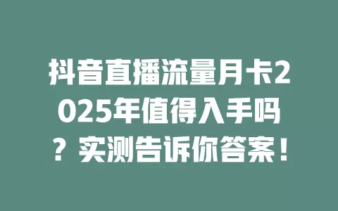 抖音直播流量月卡2025年值得入手吗？实测告诉你答案！