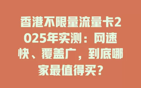 香港不限量流量卡2025年实测：网速快、覆盖广，到底哪家最值得买？