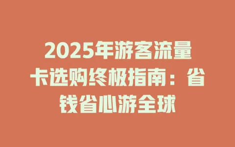 2025年游客流量卡选购终极指南：省钱省心游全球
