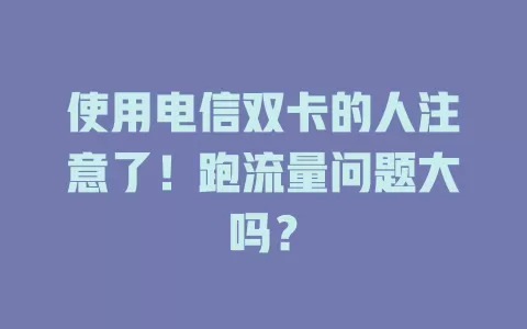 使用电信双卡的人注意了！跑流量问题大吗？