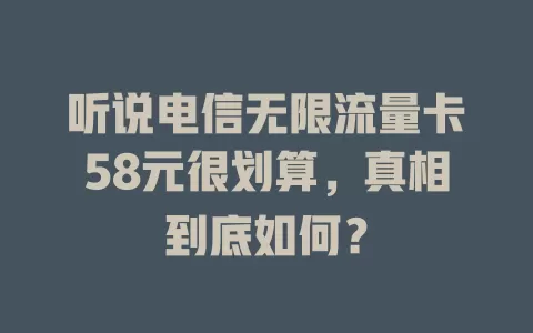 听说电信无限流量卡58元很划算，真相到底如何？