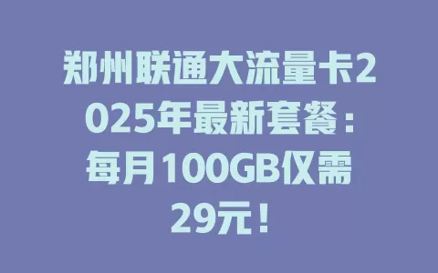 郑州联通大流量卡2025年最新套餐：每月100GB仅需29元！