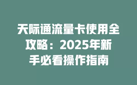 天际通流量卡使用全攻略：2025年新手必看操作指南