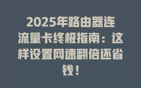 2025年路由器连流量卡终极指南：这样设置网速翻倍还省钱！