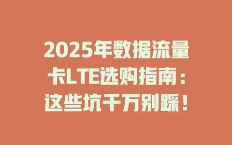 2025年数据流量卡LTE选购指南：这些坑千万别踩！