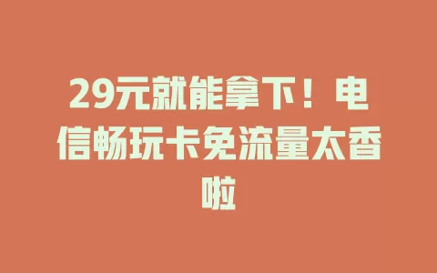 29元就能拿下！电信畅玩卡免流量太香啦