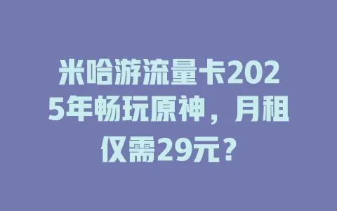 米哈游流量卡2025年畅玩原神，月租仅需29元？