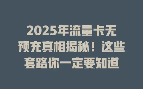 2025年流量卡无预充真相揭秘！这些套路你一定要知道