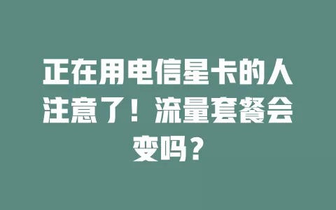 正在用电信星卡的人注意了！流量套餐会变吗？