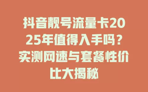 抖音靓号流量卡2025年值得入手吗？实测网速与套餐性价比大揭秘
