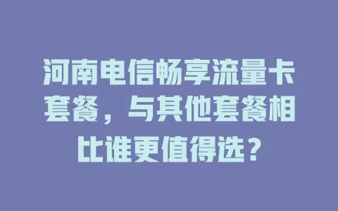河南电信畅享流量卡套餐，与其他套餐相比谁更值得选？