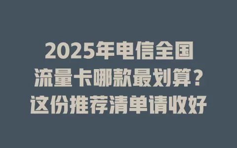 2025年电信全国流量卡哪款最划算？这份推荐清单请收好