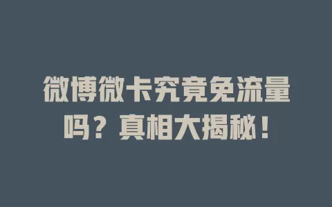 微博微卡究竟免流量吗？真相大揭秘！