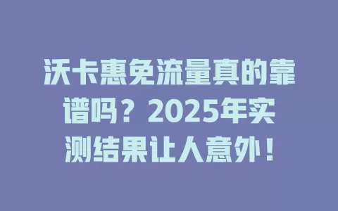 沃卡惠免流量真的靠谱吗？2025年实测结果让人意外！