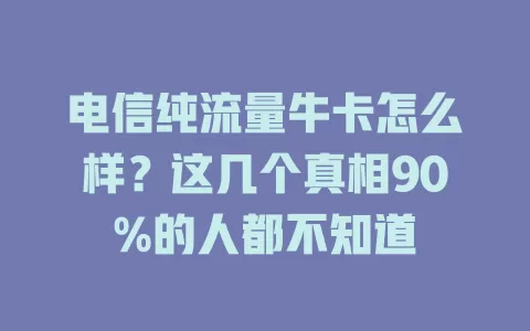 电信纯流量牛卡怎么样？这几个真相90%的人都不知道