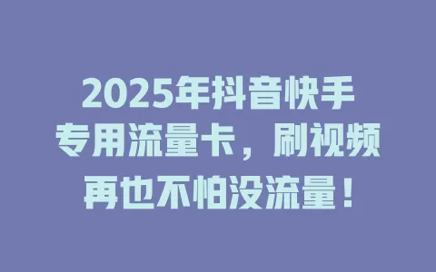 2025年抖音快手专用流量卡，刷视频再也不怕没流量！