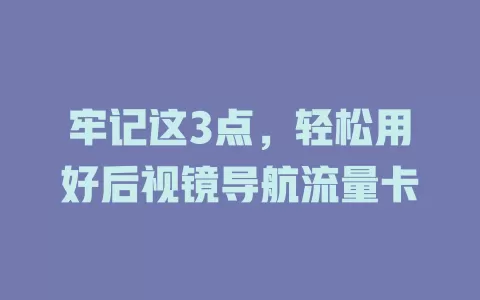 牢记这3点，轻松用好后视镜导航流量卡