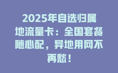 2025年自选归属地流量卡：全国套餐随心配，异地用网不再愁！