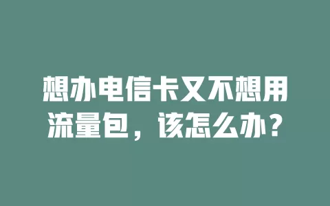 想办电信卡又不想用流量包，该怎么办？