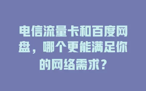 电信流量卡和百度网盘，哪个更能满足你的网络需求？