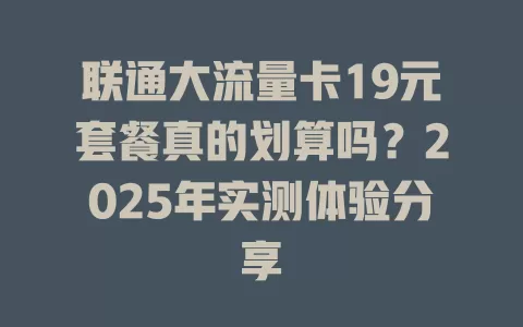 联通大流量卡19元套餐真的划算吗？2025年实测体验分享