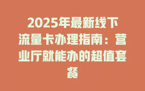 2025年最新线下流量卡办理指南：营业厅就能办的超值套餐