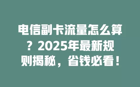 电信副卡流量怎么算？2025年最新规则揭秘，省钱必看！