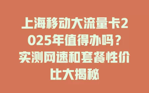 上海移动大流量卡2025年值得办吗？实测网速和套餐性价比大揭秘