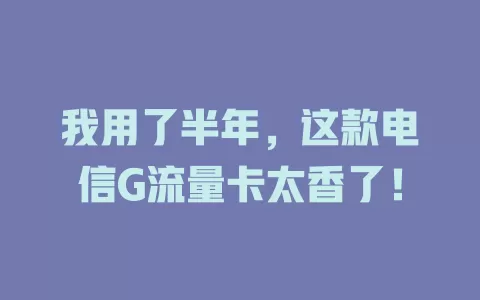 我用了半年，这款电信G流量卡太香了！