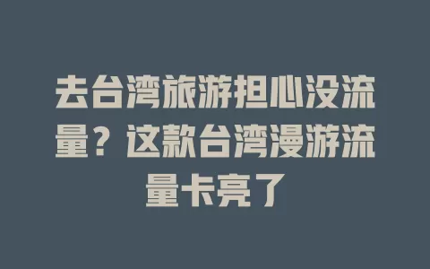 去台湾旅游担心没流量？这款台湾漫游流量卡亮了