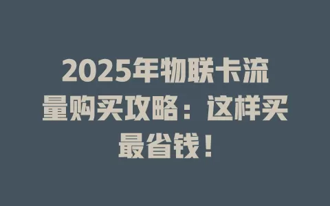 2025年物联卡流量购买攻略：这样买最省钱！
