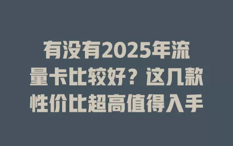 有没有2025年流量卡比较好？这几款性价比超高值得入手