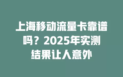 上海移动流量卡靠谱吗？2025年实测结果让人意外