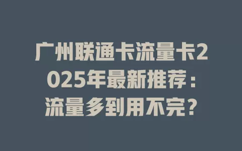 广州联通卡流量卡2025年最新推荐：流量多到用不完？
