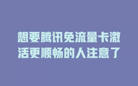 想要腾讯免流量卡激活更顺畅的人注意了