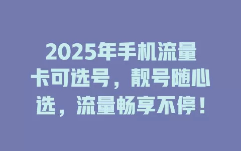 2025年手机流量卡可选号，靓号随心选，流量畅享不停！