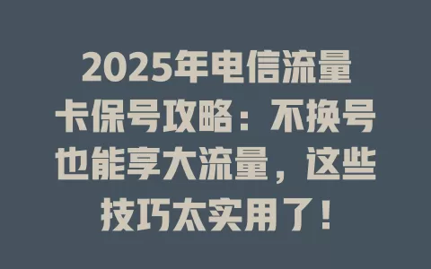 2025年电信流量卡保号攻略：不换号也能享大流量，这些技巧太实用了！