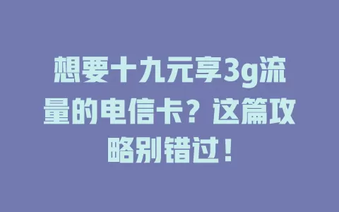 想要十九元享3g流量的电信卡？这篇攻略别错过！
