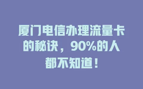 厦门电信办理流量卡的秘诀，90%的人都不知道！