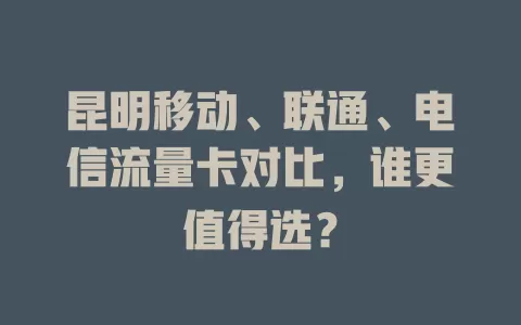 昆明移动、联通、电信流量卡对比，谁更值得选？