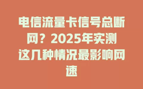 电信流量卡信号总断网？2025年实测这几种情况最影响网速