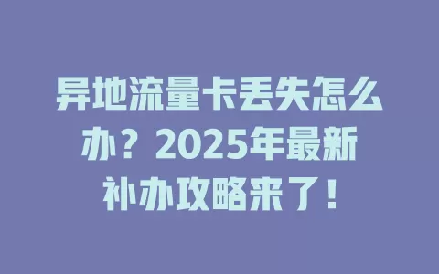 异地流量卡丢失怎么办？2025年最新补办攻略来了！