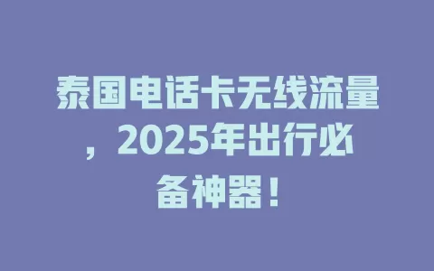 泰国电话卡无线流量，2025年出行必备神器！