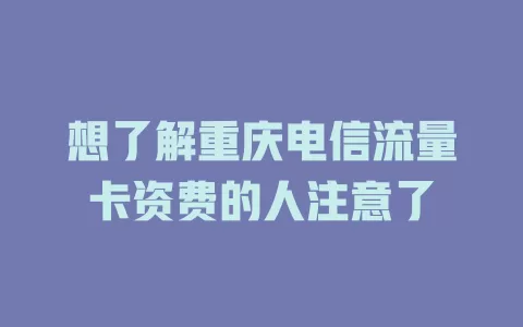 想了解重庆电信流量卡资费的人注意了