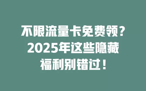 不限流量卡免费领？2025年这些隐藏福利别错过！