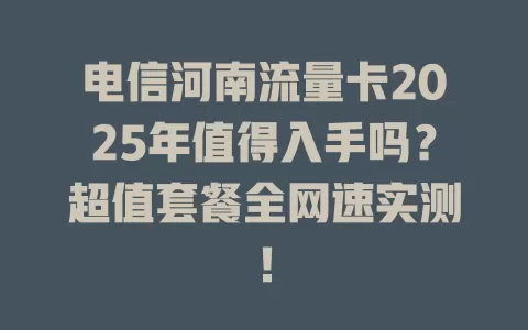 电信河南流量卡2025年值得入手吗？超值套餐全网速实测！