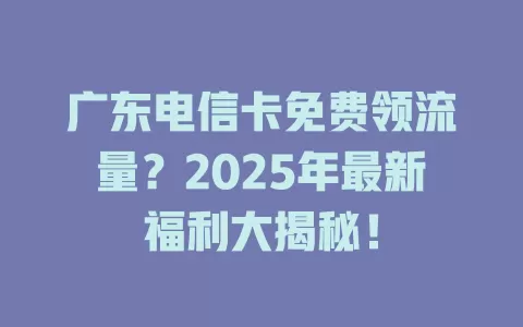 广东电信卡免费领流量？2025年最新福利大揭秘！