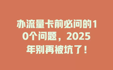 办流量卡前必问的10个问题，2025年别再被坑了！