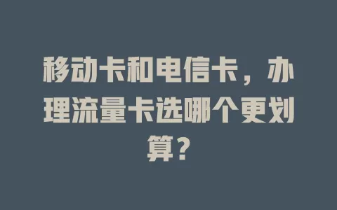 移动卡和电信卡，办理流量卡选哪个更划算？